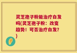 灵芝孢子粉能治疗白发吗(灵芝孢子粉：改变趋势！可否治疗白发？)