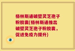 格林斯通破壁灵芝孢子粉胶囊(格林斯通推出破壁灵芝孢子粉胶囊，促进免疫力提升)