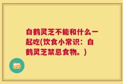 白鹤灵芝不能和什么一起吃(饮食小常识：白鹤灵芝禁忌食物。)