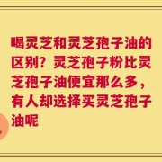 喝灵芝和灵芝孢子油的区别？灵芝孢子粉比灵芝孢子油便宜那么多，有人却选择买灵芝孢子油呢