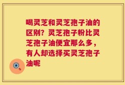 喝灵芝和灵芝孢子油的区别？灵芝孢子粉比灵芝孢子油便宜那么多，有人却选择买灵芝孢子油呢