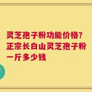 灵芝孢子粉功能价格？正宗长白山灵芝孢子粉一斤多少钱