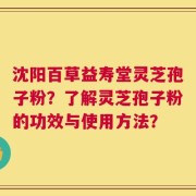 沈阳百草益寿堂灵芝孢子粉？了解灵芝孢子粉的功效与使用方法？