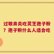 过敏鼻炎吃灵芝孢子粉？孢子粉什么人适合吃
