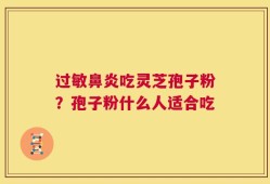 过敏鼻炎吃灵芝孢子粉？孢子粉什么人适合吃