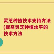 灵芝种植技术支持方法(提高灵芝种植水平的技术方法