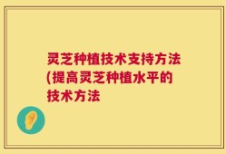 灵芝种植技术支持方法(提高灵芝种植水平的技术方法