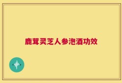 鹿茸灵芝人参泡酒功效