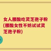 女人腰酸吃灵芝孢子粉(腰酸女性不妨试试灵芝孢子粉)
