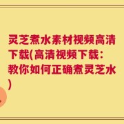 灵芝煮水素材视频高清下载(高清视频下载：教你如何正确煮灵芝水)