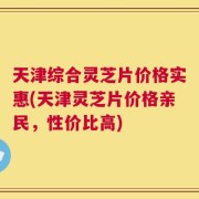 天津综合灵芝片价格实惠(天津灵芝片价格亲民，性价比高)