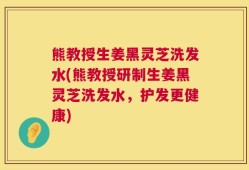 熊教授生姜黑灵芝洗发水(熊教授研制生姜黑灵芝洗发水，护发更健康)
