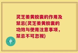 灵芝姜黄胶囊的作用及禁忌(灵芝姜黄胶囊的功效与使用注意事项，禁忌不可忽视)