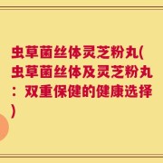 虫草菌丝体灵芝粉丸(虫草菌丝体及灵芝粉丸：双重保健的健康选择)