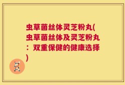 虫草菌丝体灵芝粉丸(虫草菌丝体及灵芝粉丸：双重保健的健康选择)