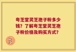 粤芝堂灵芝孢子粉多少钱？了解粤芝堂灵芝孢子粉价格及购买方式？