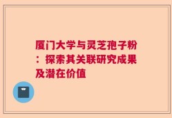 厦门大学与灵芝孢子粉：探索其关联研究成果及潜在价值