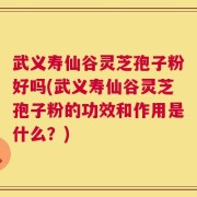 武义寿仙谷灵芝孢子粉好吗(武义寿仙谷灵芝孢子粉的功效和作用是什么？)