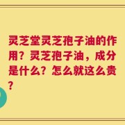 灵芝堂灵芝孢子油的作用？灵芝孢子油，成分是什么？怎么就这么贵？