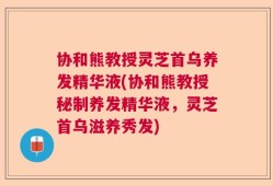 协和熊教授灵芝首乌养发精华液(协和熊教授秘制养发精华液，灵芝首乌滋养秀发)