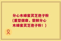 分心木蜂蜜灵芝孢子粉(重塑健康，尝鲜分心木蜂蜜灵芝孢子粉！)
