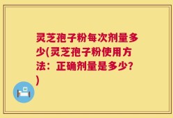 灵芝孢子粉每次剂量多少(灵芝孢子粉使用方法：正确剂量是多少？)