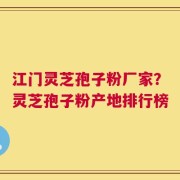 江门灵芝孢子粉厂家？灵芝孢子粉产地排行榜