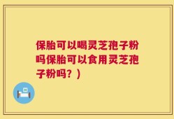 保胎可以喝灵芝孢子粉吗保胎可以食用灵芝孢子粉吗？)