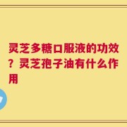 灵芝多糖口服液的功效？灵芝孢子油有什么作用