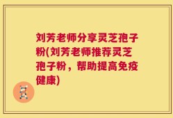 刘芳老师分享灵芝孢子粉(刘芳老师推荐灵芝孢子粉，帮助提高免疫健康)