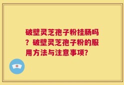 破壁灵芝孢子粉挂肠吗？破壁灵芝孢子粉的服用方法与注意事项？