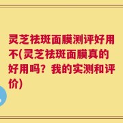 灵芝祛斑面膜测评好用不(灵芝祛斑面膜真的好用吗？我的实测和评价)