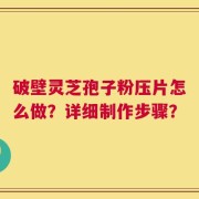 破壁灵芝孢子粉压片怎么做？详细制作步骤？