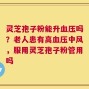 灵芝孢子粉能升血压吗？老人患有高血压中风，服用灵芝孢子粉管用吗