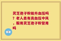 灵芝孢子粉能升血压吗？老人患有高血压中风，服用灵芝孢子粉管用吗