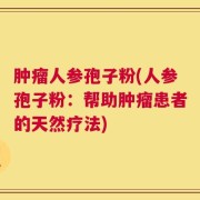 肿瘤人参孢子粉(人参孢子粉：帮助肿瘤患者的天然疗法)
