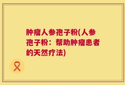 肿瘤人参孢子粉(人参孢子粉：帮助肿瘤患者的天然疗法)