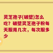 灵芝孢子(破壁)怎么吃？破壁灵芝孢子粉每天服用几次，每次服多少