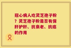 冠心病人吃灵芝孢子粉？灵芝孢子粉是否有保肝护肝、抗衰老、抗癌的作用