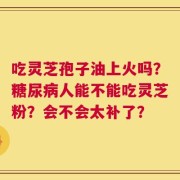 吃灵芝孢子油上火吗？糖尿病人能不能吃灵芝粉？会不会太补了？