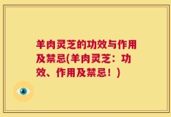 羊肉灵芝的功效与作用及禁忌(羊肉灵芝：功效、作用及禁忌！)