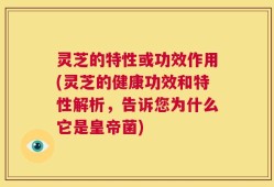 灵芝的特性或功效作用(灵芝的健康功效和特性解析，告诉您为什么它是皇帝菌)