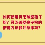 如何使用灵芝破壁孢子粉？灵芝破壁孢子粉的使用方法和注意事项？