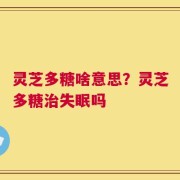 灵芝多糖啥意思？灵芝多糖治失眠吗