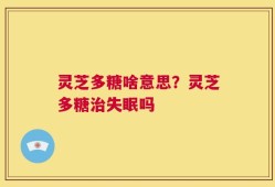 灵芝多糖啥意思？灵芝多糖治失眠吗