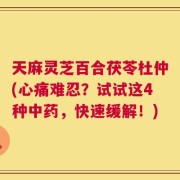 天麻灵芝百合茯苓杜仲(心痛难忍？试试这4种中药，快速缓解！)