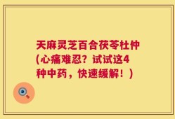 天麻灵芝百合茯苓杜仲(心痛难忍？试试这4种中药，快速缓解！)