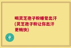 喝灵芝孢子粉睡觉出汗(灵芝孢子粉让你出汗更畅快)