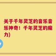 关于千年灵芝的音乐音乐神奇！千年灵芝的魔力)