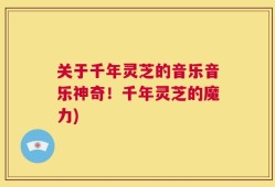 关于千年灵芝的音乐音乐神奇！千年灵芝的魔力)